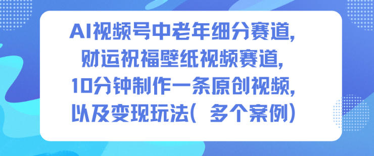 AI视频号中老年细分赛道,财运祝福壁纸视频赛道,10分钟制作一条原创视频,以及变现玩法-淘朋友