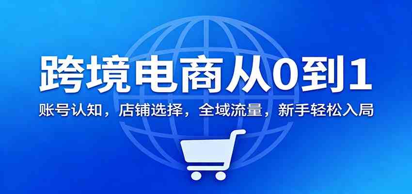 跨境电商从0到1：账号认知，店铺选择，全域流量，新手轻松入局-淘朋友