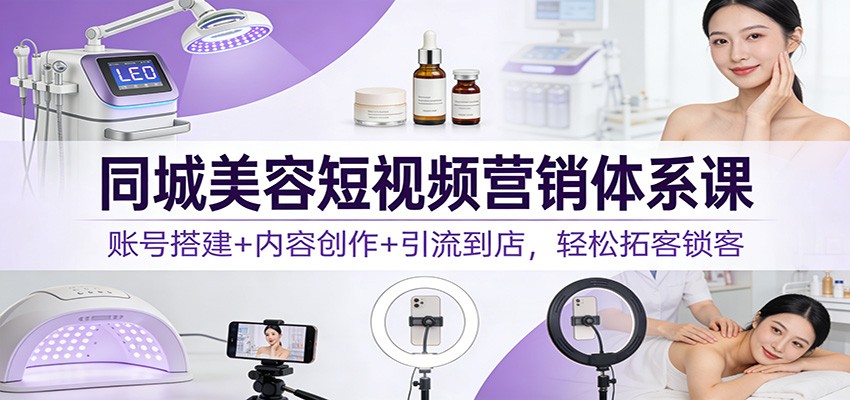 同城美容短视频营销体系课：账号搭建+内容创作+引流到店，轻松拓客锁客-淘朋友
