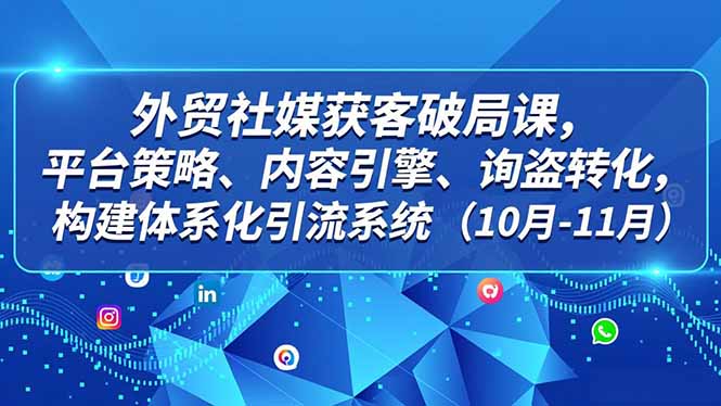 外贸 社媒获客破局课,平台策略、内容引擎、询盘转化,构建体系化引流系统(10月-11月-淘朋友