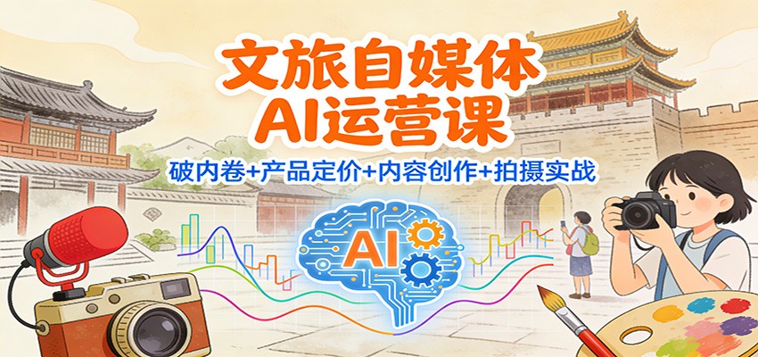 文旅自媒体AI运营课：破内卷+产品定价+内容创作+拍摄实战-淘朋友