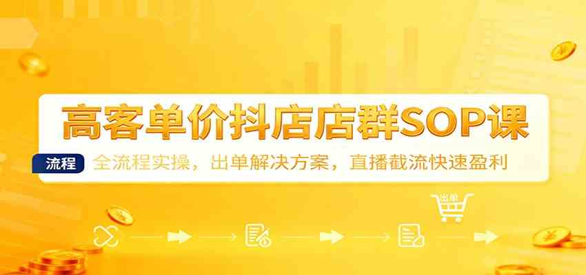 高客单价抖店店群SOP课：全流程实操，出单解决方案，直播截流快速盈利-淘朋友