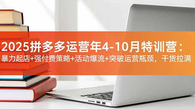 2025拼多多运营年4-10月特训营：暴力起店+强付费策略+活动爆流+突破运营瓶颈，干货拉满-淘朋友