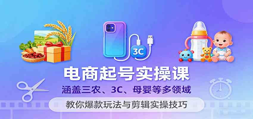 电商起号实操课,涵盖三农、3C、母婴等多领域,教你爆款玩法与剪辑实操技巧-淘朋友