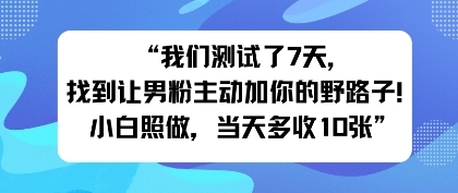 我们测试了7天,找到让男粉主动加你的野路子!小白照做,当天收益多张