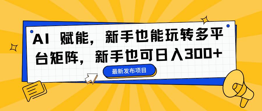 (16743期)AI 赋能,新手也能玩转多平台矩阵,新手也可日入300+-淘朋友