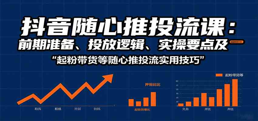 抖音随心推投流课：前期准备、投放逻辑、实操要点及起粉带货等随心推投流实用技巧-淘朋友