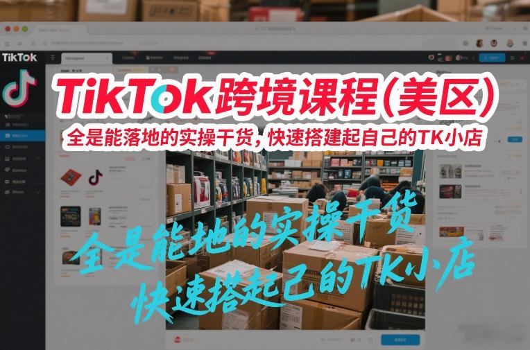 TikTok跨境课程（美区），全是能落地的实操干货，快速搭建起自己的TK小店-淘朋友
