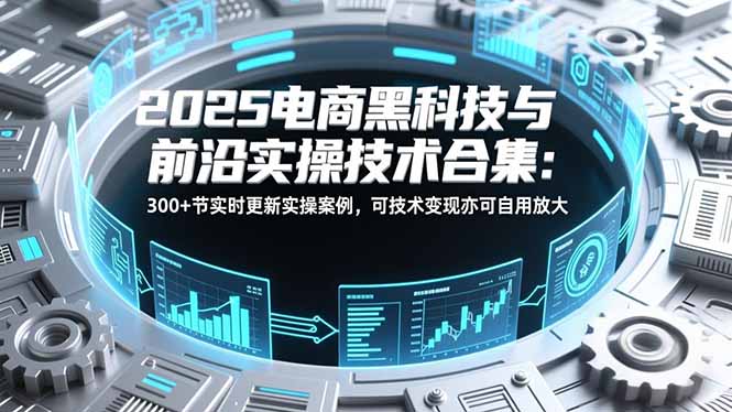 2025电商黑科技与前沿实操技术合集：300+节实时更新实操案例，可技术变现亦可自用放大-淘朋友