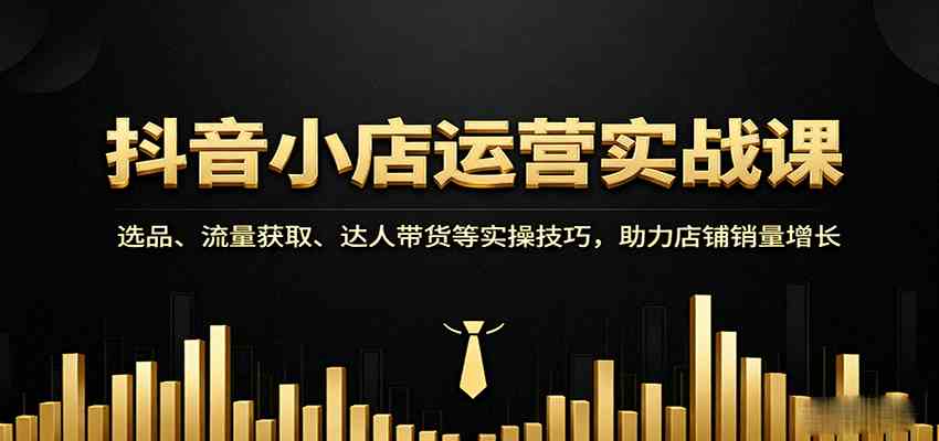 抖音小店运营实战课：选品、流量获取、达人带货等实操技巧，助力店铺销量增长-淘朋友