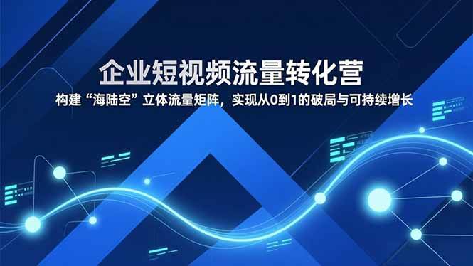 （16959期）企业短视频流量转化营，构建“海陆空”立体流量矩阵，实现从0到1的破局与可持续增长-淘朋友