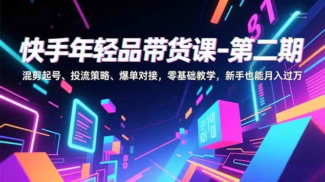 （16901期）快手年轻品带货课-第二期，混剪起号、投流策略、爆单对接，零基础教学，新手也能月入过万-淘朋友