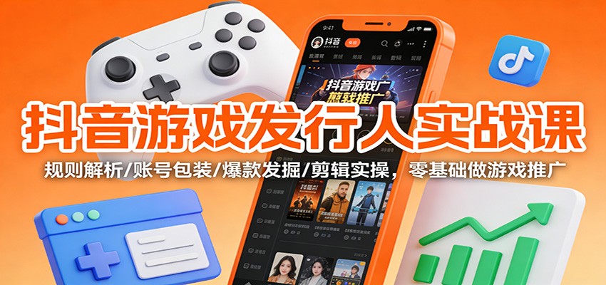 抖音游戏发行人实战课：规则解析/账号包装/爆款发掘 /剪辑实操，零基础做游戏推广-淘朋友