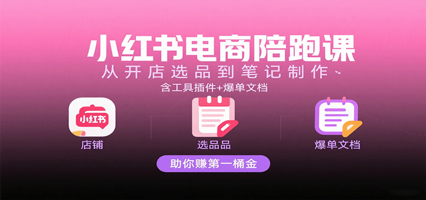 小红书电商陪跑课：从开店选品到笔记制作，含工具插件+爆单文档，助你赚第一桶金-淘朋友