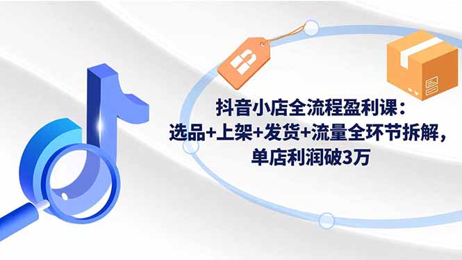 抖音小店全流程盈利课：选品+上架+发货+流量全环节拆解，单店利润破3万-淘朋友