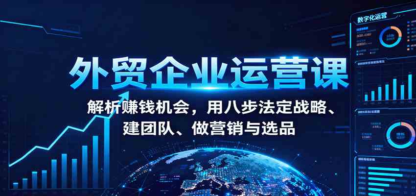 外贸企业运营课：解析赚钱机会，用八步法定战略、建团队、做营销与选品-淘朋友