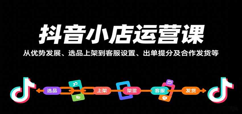 抖音小店运营课，从优势发展、选品上架到客服设置、出单提分及合作发货等-淘朋友