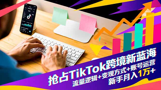 抢占TikTok跨境新蓝海：流量逻辑+变现方式+账号运营，新手月入1万+-淘朋友