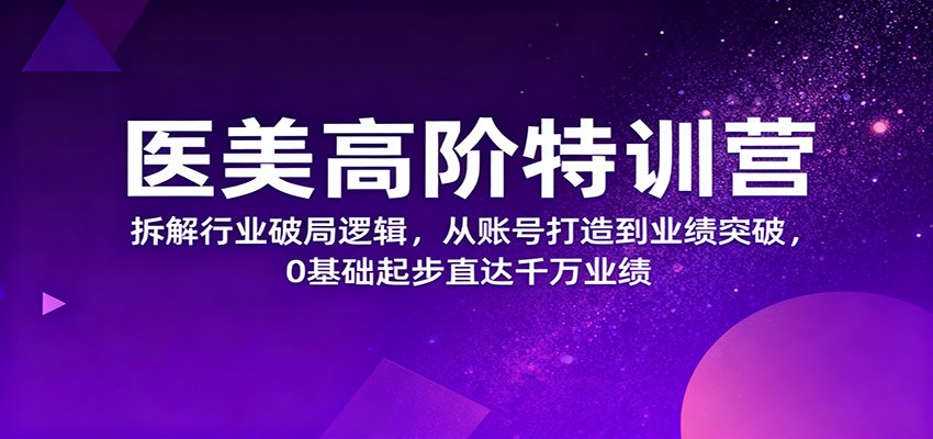 医美高阶特训营,拆解行业破局逻辑,从账号打造到业绩突破,0基础起步直达千万业绩-淘朋友