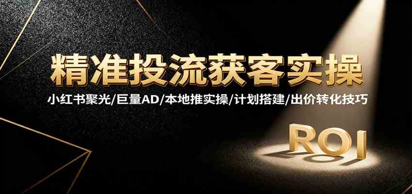 精准投流获客实操,小红书聚光/巨量AD/本地推实操/计划搭建/出价转化技巧 精准投流获客实操,小红书聚光/巨量AD/本地推实操/计划搭建/出价转化技巧