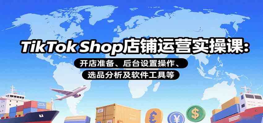 TikTok Shop店铺运营实操课：开店准备、后台设置操作、选品分析及软件工具等-淘朋友
