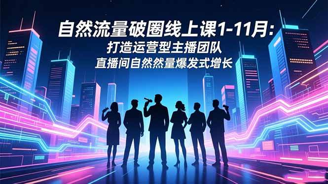 (16810期)自然流量破圈线上课1-11月:打造运营型主播团队 直播间自然流量爆发式增长-淘朋友