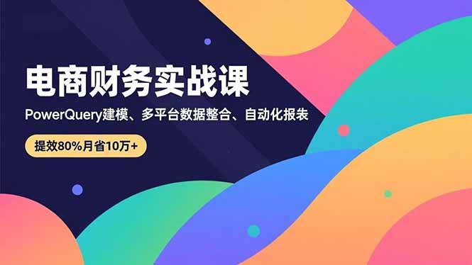 （16746期）电商财务实战课，Power Query建模、多平台数据整合、自动化报表，提效80%月省10万+-淘朋友