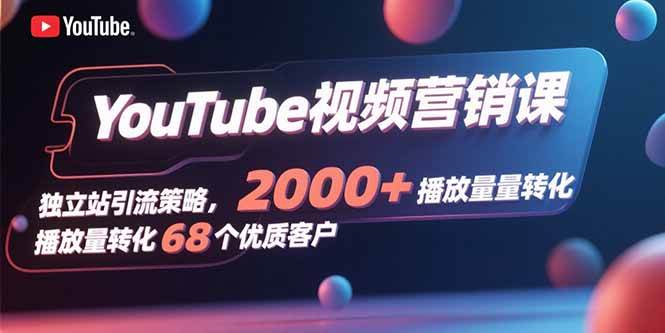 （15740期）YouTube视频营销课，独立站引流策略，2000+播放量转化68个优质客户-淘朋友