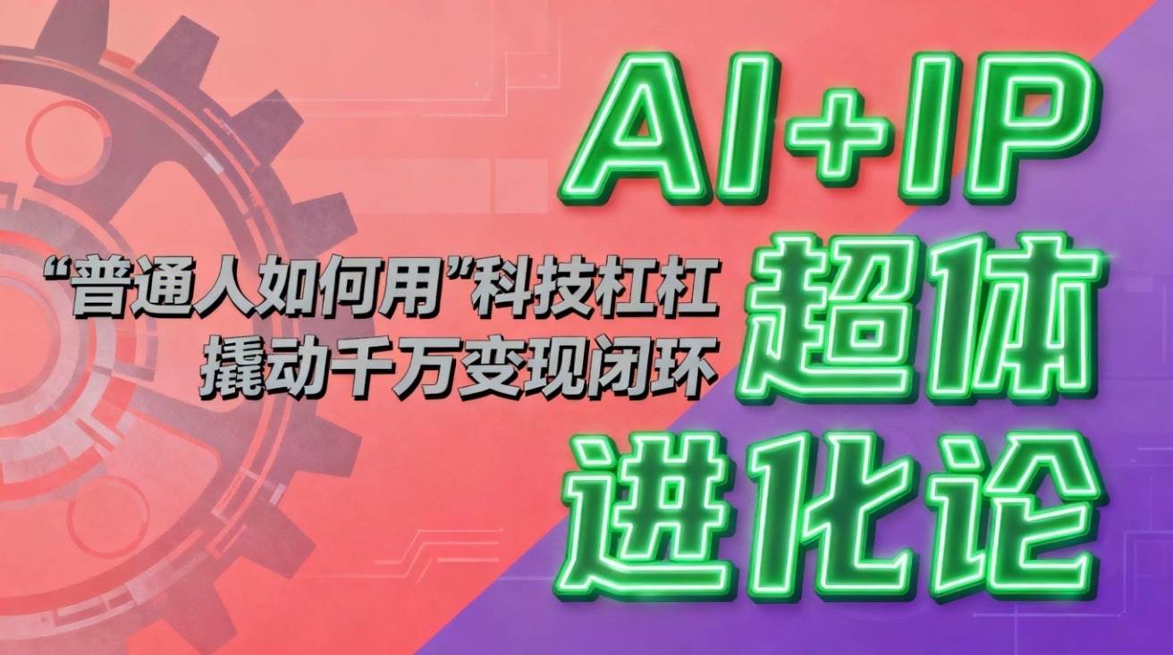 （16703期）AI+IP超体进化论：普通人如何用“科技杠杆”撬动千万变现闭环？-淘朋友