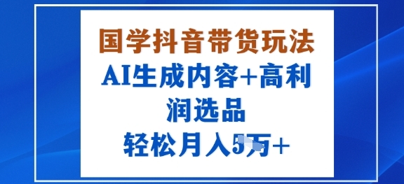 国学抖音带货玩法，AI生成内容+高利润选品，轻松月入1W+-淘朋友