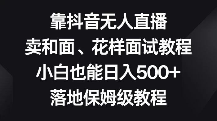 靠抖音无人直播，卖和面、花样面试教程，小白也能日入 500+，落地保姆级教程-淘朋友