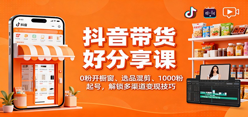 抖音带货好物分享课：0粉开橱窗、选品混剪、1000粉起号，解锁多渠道变现技巧-淘朋友