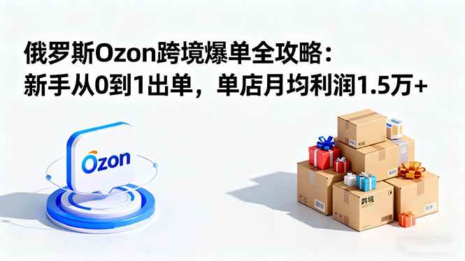 （16274期）俄罗斯Ozon跨境爆单全攻略：新手从0到1出单，单店月均利润1.5万+-淘朋友