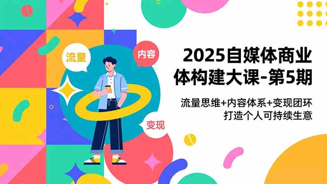2025自媒体商业体构建大课-第5期，流量思维+内容体系+变现闭环，打造个人可持续生意-淘朋友