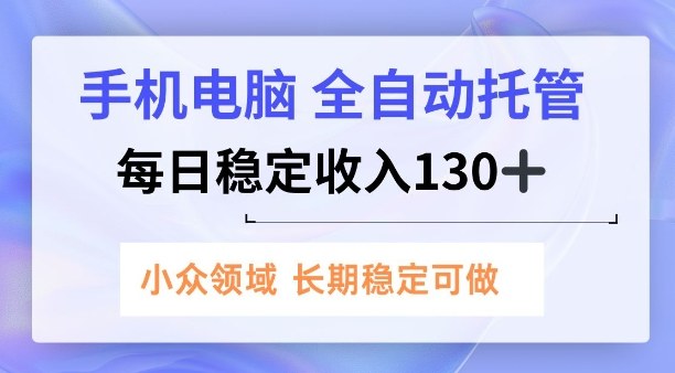 手机电脑,全自动托管,每日稳定收入130+,小众领域内容长期可做【揭秘】
